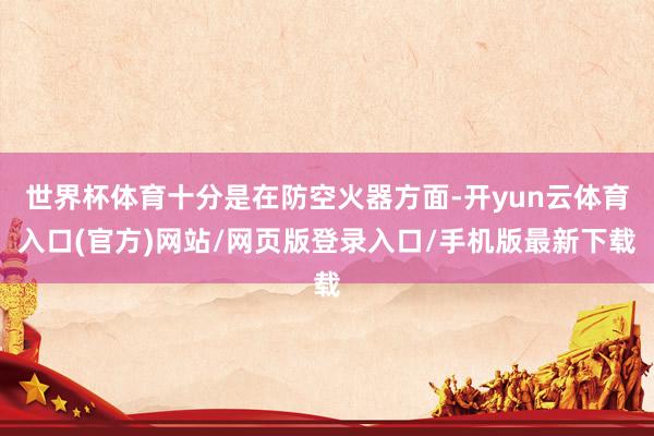 世界杯体育十分是在防空火器方面-开yun云体育入口(官方)网站/网页版登录入口/手机版最新下载