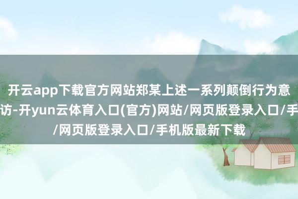 开云app下载官方网站郑某上述一系列颠倒行为意在干与警方探访-开yun云体育入口(官方)网站/网页版登录入口/手机版最新下载