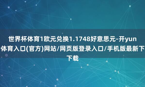 世界杯体育1欧元兑换1.1748好意思元-开yun云体育入口(官方)网站/网页版登录入口/手机版最新下载