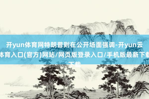开yun体育网特朗普则在公开场面强调-开yun云体育入口(官方)网站/网页版登录入口/手机版最新下载