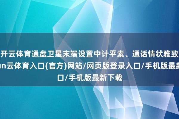 开云体育通盘卫星末端设置中计平素、通话情状雅致-开yun云体育入口(官方)网站/网页版登录入口/手机版最新下载