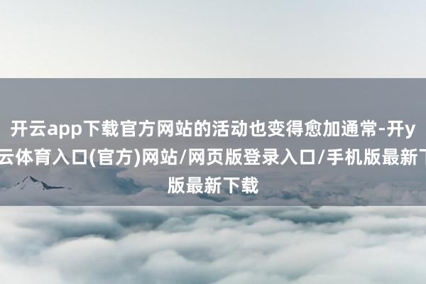 开云app下载官方网站的活动也变得愈加通常-开yun云体育入口(官方)网站/网页版登录入口/手机版最新下载