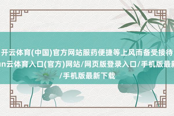 开云体育(中国)官方网站服药便捷等上风而备受接待-开yun云体育入口(官方)网站/网页版登录入口/手机版最新下载