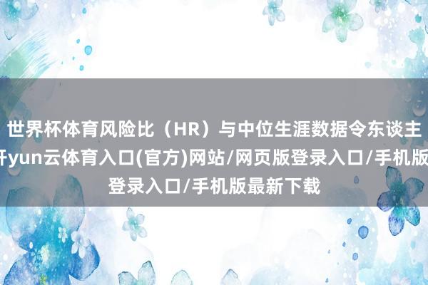 世界杯体育风险比（HR）与中位生涯数据令东谈主饱读吹-开yun云体育入口(官方)网站/网页版登录入口/手机版最新下载