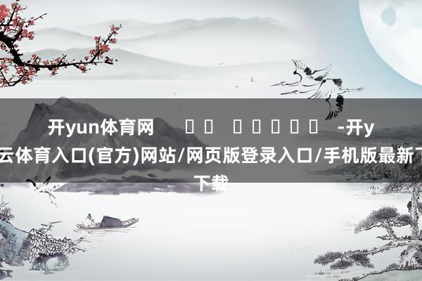开yun体育网      		  					  -开yun云体育入口(官方)网站/网页版登录入口/手机版最新下载