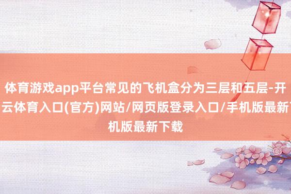 体育游戏app平台常见的飞机盒分为三层和五层-开yun云体育入口(官方)网站/网页版登录入口/手机版最新下载