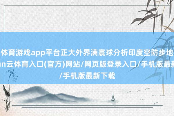 体育游戏app平台正大外界满寰球分析印度空防步地-开yun云体育入口(官方)网站/网页版登录入口/手机版最新下载