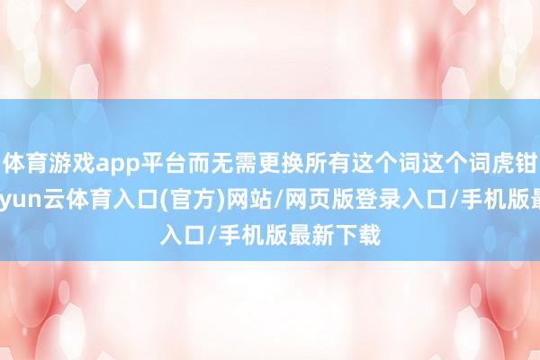 体育游戏app平台而无需更换所有这个词这个词虎钳主体-开yun云体育入口(官方)网站/网页版登录入口/手机版最新下载