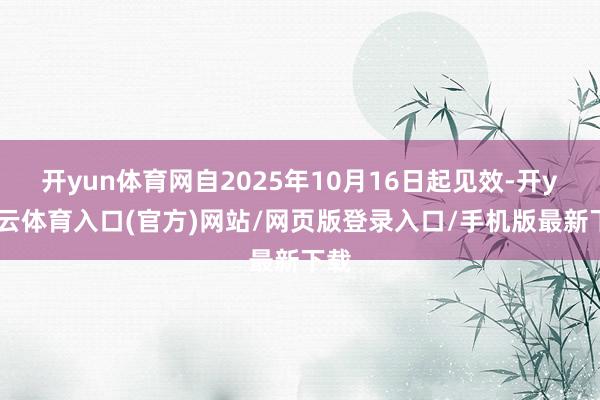 开yun体育网自2025年10月16日起见效-开yun云体育入口(官方)网站/网页版登录入口/手机版最新下载