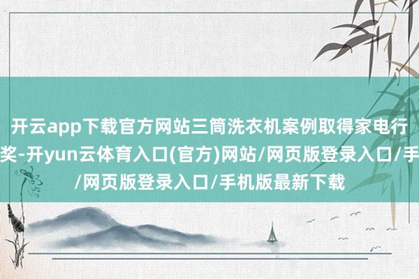 开云app下载官方网站三筒洗衣机案例取得家电行业独一全场大奖-开yun云体育入口(官方)网站/网页版登录入口/手机版最新下载