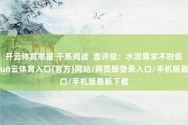 开云体育举报 干系阅读  壹评级：水泥需求不时低迷-开yun云体育入口(官方)网站/网页版登录入口/手机版最新下载