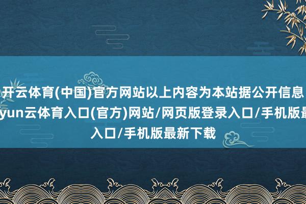 开云体育(中国)官方网站以上内容为本站据公开信息整理-开yun云体育入口(官方)网站/网页版登录入口/手机版最新下载