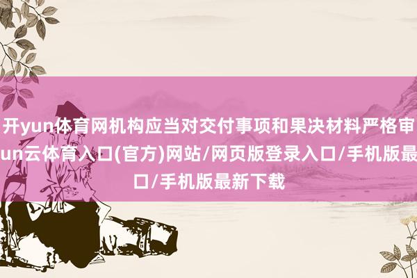 开yun体育网机构应当对交付事项和果决材料严格审查-开yun云体育入口(官方)网站/网页版登录入口/手机版最新下载