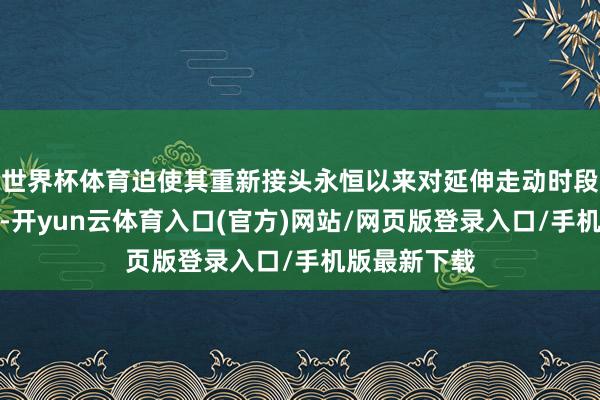世界杯体育迫使其重新接头永恒以来对延伸走动时段的违背格调-开yun云体育入口(官方)网站/网页版登录入口/手机版最新下载