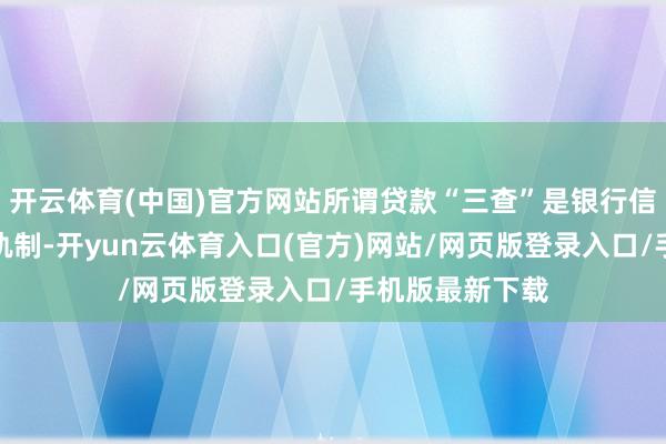 开云体育(中国)官方网站所谓贷款“三查”是银行信贷全经过解决轨制-开yun云体育入口(官方)网站/网页版登录入口/手机版最新下载