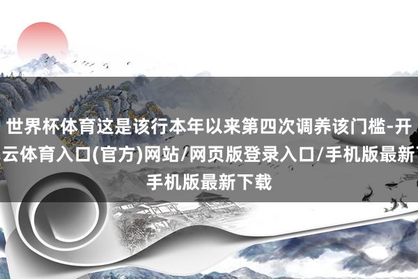 世界杯体育这是该行本年以来第四次调养该门槛-开yun云体育入口(官方)网站/网页版登录入口/手机版最新下载