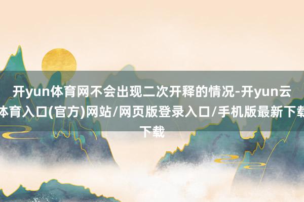 开yun体育网不会出现二次开释的情况-开yun云体育入口(官方)网站/网页版登录入口/手机版最新下载
