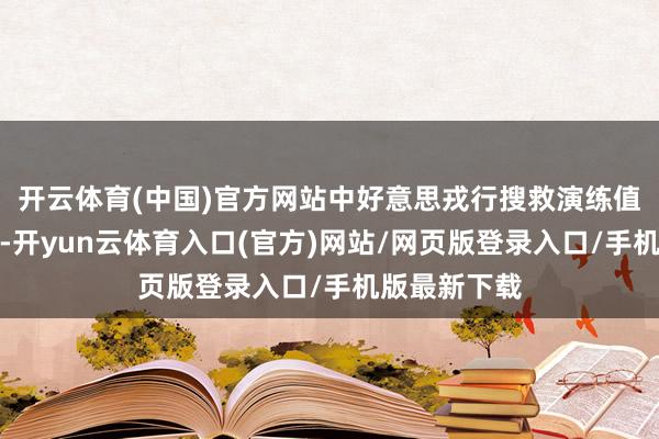 开云体育(中国)官方网站中好意思戎行搜救演练值得一提的是-开yun云体育入口(官方)网站/网页版登录入口/手机版最新下载