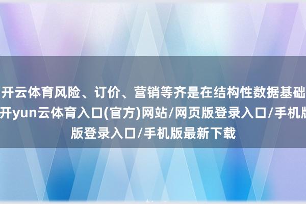 开云体育风险、订价、营销等齐是在结构性数据基础上得到的-开yun云体育入口(官方)网站/网页版登录入口/手机版最新下载