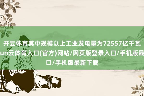 开云体育其中规模以上工业发电量为72557亿千瓦时-开yun云体育入口(官方)网站/网页版登录入口/手机版最新下载