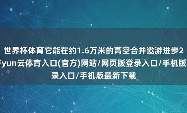 世界杯体育它能在约1.6万米的高空合并遨游进步24小时-开yun云体育入口(官方)网站/网页版登录入口/手机版最新下载