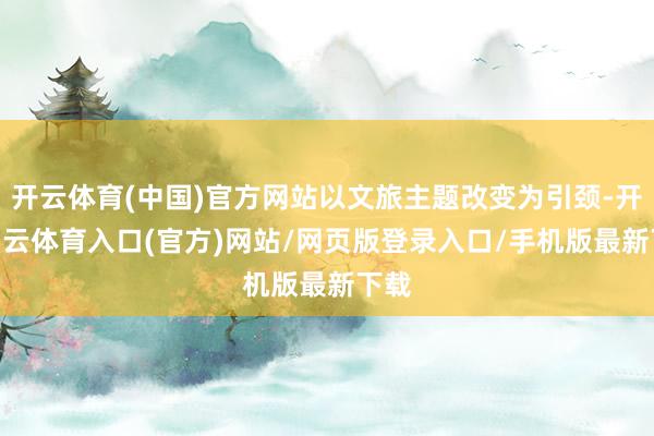 开云体育(中国)官方网站以文旅主题改变为引颈-开yun云体育入口(官方)网站/网页版登录入口/手机版最新下载