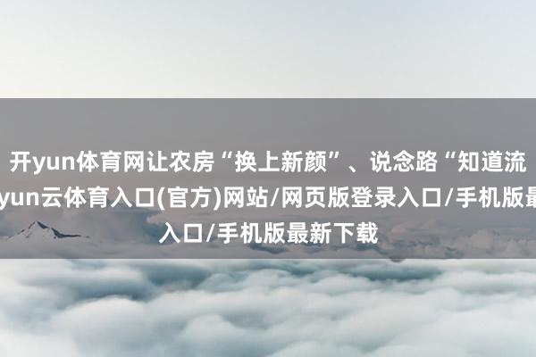 开yun体育网让农房“换上新颜”、说念路“知道流畅”-开yun云体育入口(官方)网站/网页版登录入口/手机版最新下载