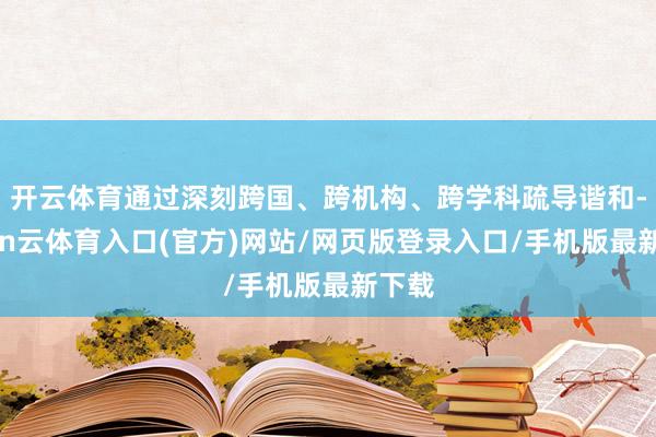 开云体育通过深刻跨国、跨机构、跨学科疏导谐和-开yun云体育入口(官方)网站/网页版登录入口/手机版最新下载