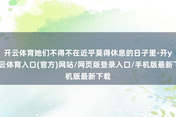 开云体育她们不得不在近乎莫得休息的日子里-开yun云体育入口(官方)网站/网页版登录入口/手机版最新下载