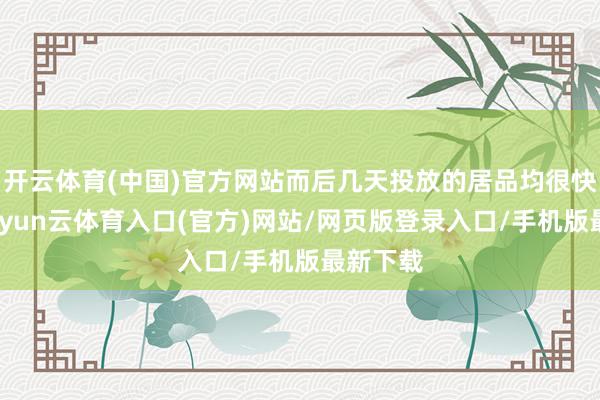 开云体育(中国)官方网站而后几天投放的居品均很快售罄-开yun云体育入口(官方)网站/网页版登录入口/手机版最新下载