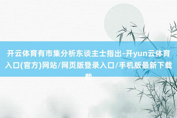 开云体育有市集分析东谈主士指出-开yun云体育入口(官方)网站/网页版登录入口/手机版最新下载