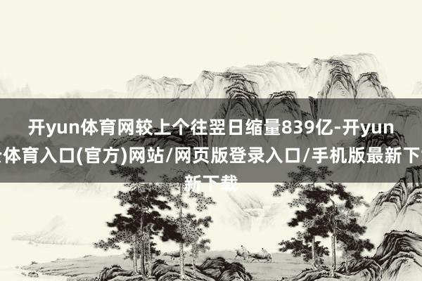 开yun体育网较上个往翌日缩量839亿-开yun云体育入口(官方)网站/网页版登录入口/手机版最新下载