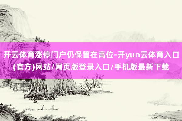 开云体育涨停门户仍保管在高位-开yun云体育入口(官方)网站/网页版登录入口/手机版最新下载
