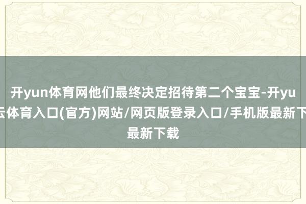 开yun体育网他们最终决定招待第二个宝宝-开yun云体育入口(官方)网站/网页版登录入口/手机版最新下载