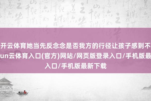 开云体育她当先反念念是否我方的行径让孩子感到不适-开yun云体育入口(官方)网站/网页版登录入口/手机版最新下载