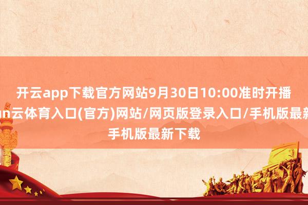 开云app下载官方网站9月30日10:00准时开播-开yun云体育入口(官方)网站/网页版登录入口/手机版最新下载