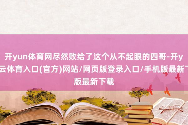 开yun体育网尽然败给了这个从不起眼的四哥-开yun云体育入口(官方)网站/网页版登录入口/手机版最新下载
