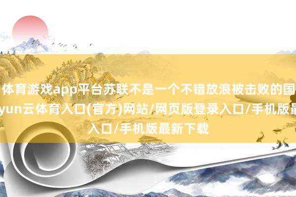 体育游戏app平台苏联不是一个不错放浪被击败的国度”-开yun云体育入口(官方)网站/网页版登录入口/手机版最新下载
