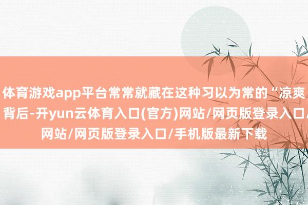 体育游戏app平台常常就藏在这种习以为常的“凉爽感”或“无所谓”背后-开yun云体育入口(官方)网站/网页版登录入口/手机版最新下载