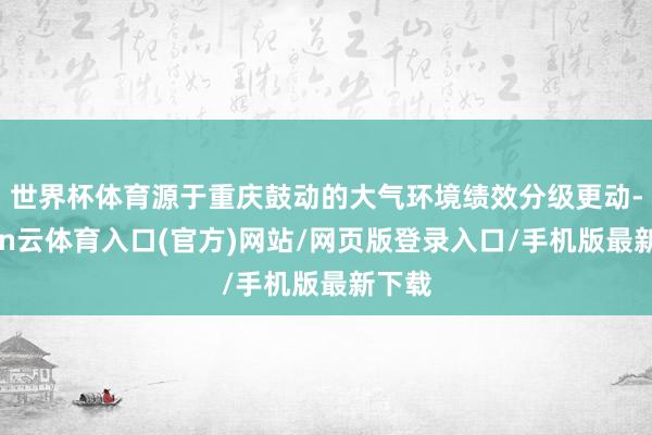 世界杯体育源于重庆鼓动的大气环境绩效分级更动-开yun云体育入口(官方)网站/网页版登录入口/手机版最新下载
