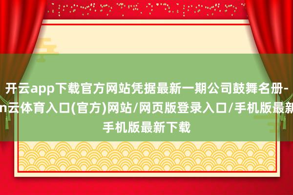 开云app下载官方网站凭据最新一期公司鼓舞名册-开yun云体育入口(官方)网站/网页版登录入口/手机版最新下载