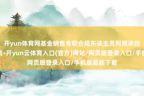 开yun体育网基金销售专职合规东谈主员同期承担业务处分职责-开yun云体育入口(官方)网站/网页版登录入口/手机版最新下载