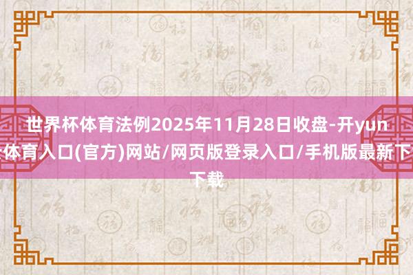 世界杯体育法例2025年11月28日收盘-开yun云体育入口(官方)网站/网页版登录入口/手机版最新下载