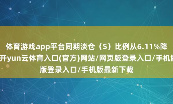 体育游戏app平台同期淡仓（S）比例从6.11%降至5.90%-开yun云体育入口(官方)网站/网页版登录入口/手机版最新下载