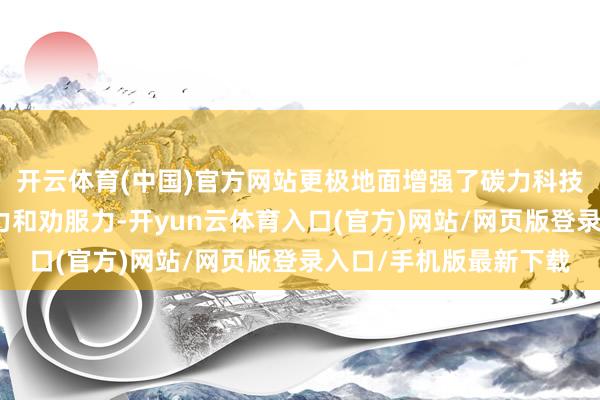 开云体育(中国)官方网站更极地面增强了碳力科技算作孵化平台的眩惑力和劝服力-开yun云体育入口(官方)网站/网页版登录入口/手机版最新下载