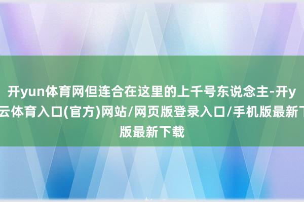 开yun体育网但连合在这里的上千号东说念主-开yun云体育入口(官方)网站/网页版登录入口/手机版最新下载
