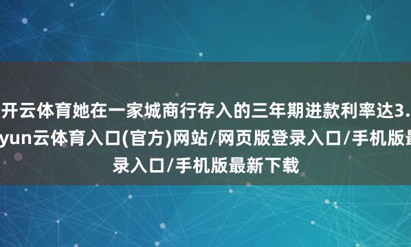 开云体育她在一家城商行存入的三年期进款利率达3.20%-开yun云体育入口(官方)网站/网页版登录入口/手机版最新下载