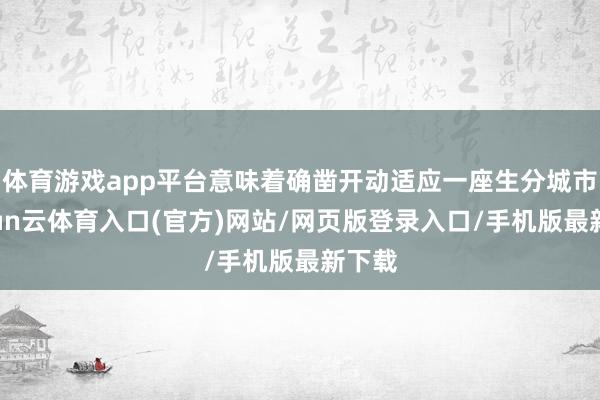 体育游戏app平台意味着确凿开动适应一座生分城市-开yun云体育入口(官方)网站/网页版登录入口/手机版最新下载
