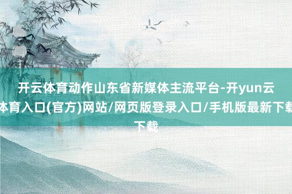 开云体育　　动作山东省新媒体主流平台-开yun云体育入口(官方)网站/网页版登录入口/手机版最新下载