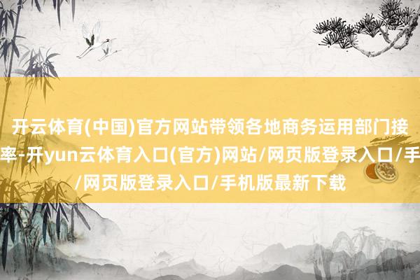 开云体育(中国)官方网站带领各地商务运用部门接收愈加有劲表率-开yun云体育入口(官方)网站/网页版登录入口/手机版最新下载